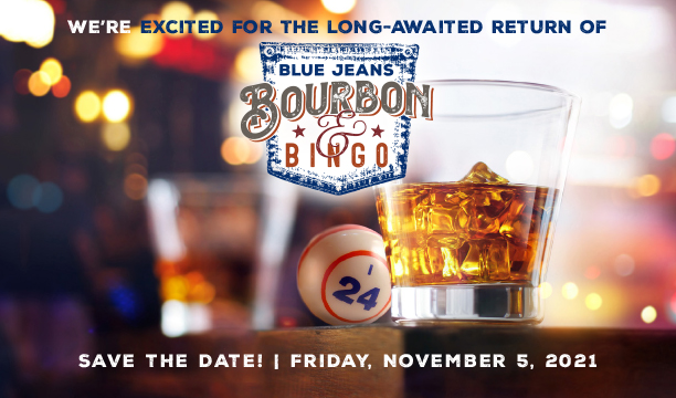 We’re excited for the long-awaited return of Blue Jeans, Bourbon & Bingo; Save the Date - Friday, November 5, 2021 (includes an image of a bourbon glass with a bingo ball behind it)